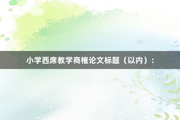 小学西席教学商榷论文标题(以内):